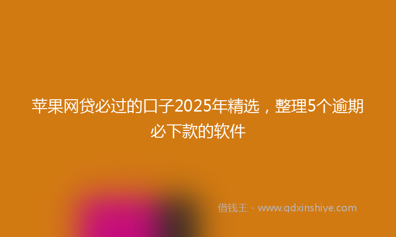 苹果网贷必过的口子2025年精选，整理5个逾期必下款的软件