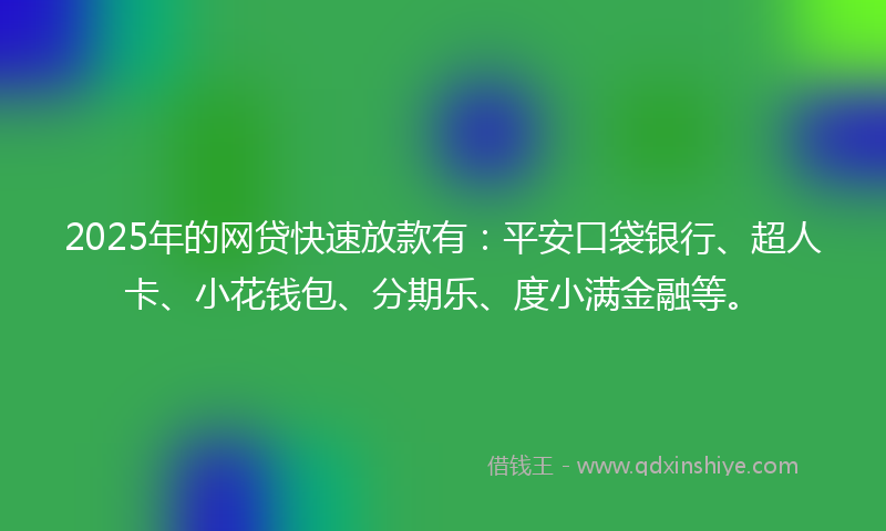 2025年的网贷快速放款有：平安口袋银行、超人卡、小花钱包、分期乐、度小满金融等。