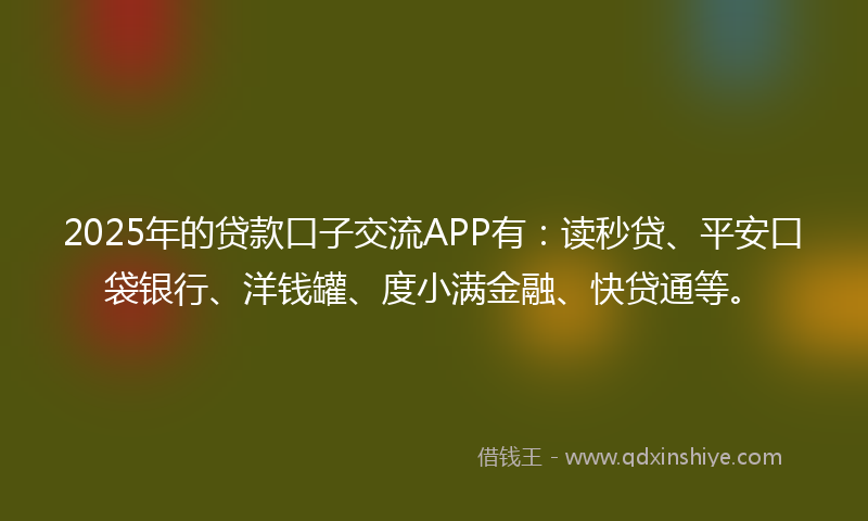 2025年的贷款口子交流APP有：读秒贷、平安口袋银行、洋钱罐、度小满金融、快贷通等。