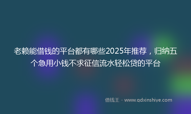 老赖能借钱的平台都有哪些2025年推荐，归纳五个急用小钱不求征信流水轻松贷的平台