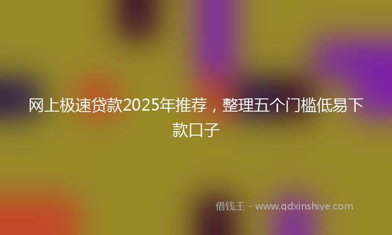网上极速贷款2025年推荐，整理五个门槛低易下款口子