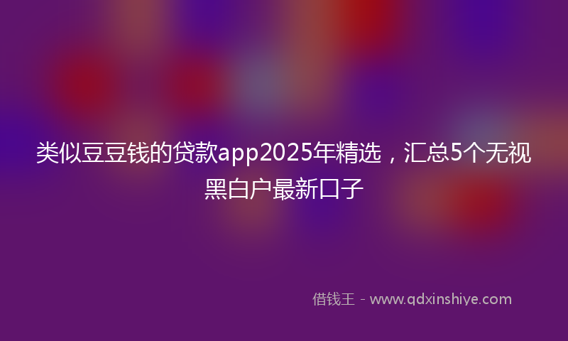 类似豆豆钱的贷款app2025年精选，汇总5个无视黑白户最新口子