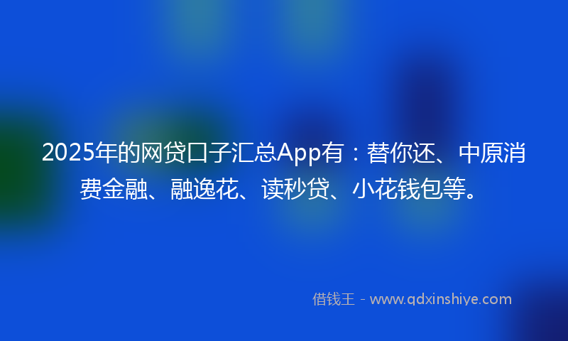 2025年的网贷口子汇总App有：替你还、中原消费金融、融逸花、读秒贷、小花钱包等。