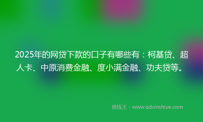 2025年的网贷下款的口子有哪些有：柯基贷、超人卡、中原消费金融、度小满金融、功夫贷等。