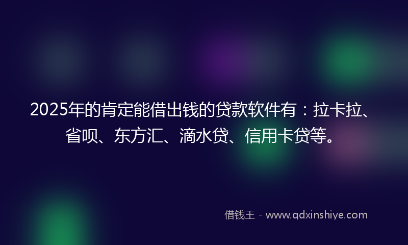 2025年的肯定能借出钱的贷款软件有：拉卡拉、省呗、东方汇、滴水贷、信用卡贷等。