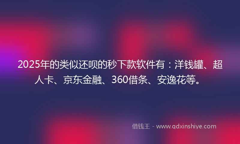 2025年的类似还呗的秒下款软件有：洋钱罐、超人卡、京东金融、360借条、安逸花等。