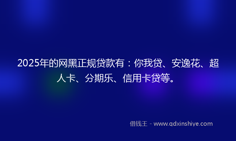 2025年的网黑正规贷款有：你我贷、安逸花、超人卡、分期乐、信用卡贷等。