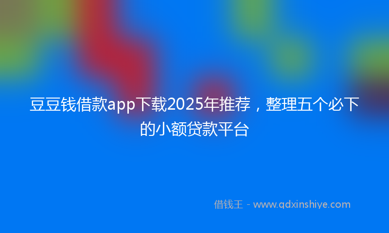 豆豆钱借款app下载2025年推荐，整理五个必下的小额贷款平台