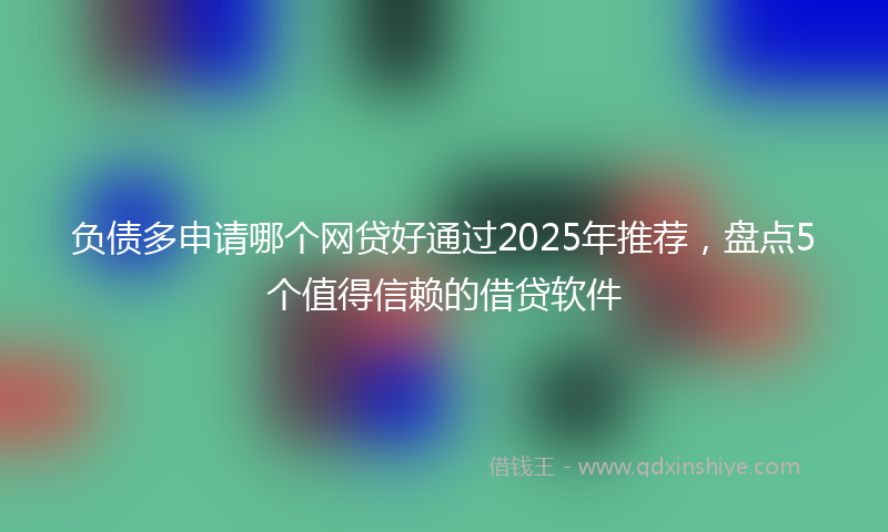 负债多申请哪个网贷好通过2025年推荐，盘点5个值得信赖的借贷软件