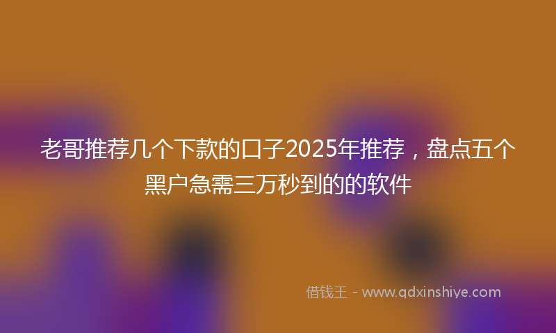 老哥推荐几个下款的口子2025年推荐，盘点五个黑户急需三万秒到的的软件