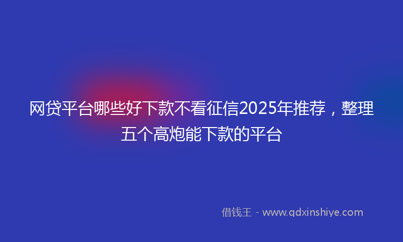 网贷平台哪些好下款不看征信2025年推荐，整理五个高炮能下款的平台