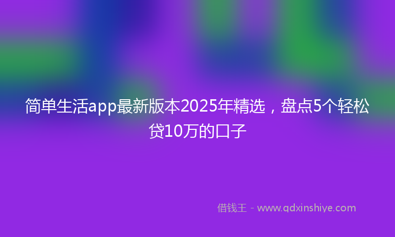 简单生活app最新版本2025年精选，盘点5个轻松贷10万的口子