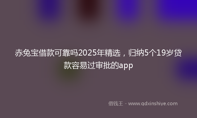 赤兔宝借款可靠吗2025年精选，归纳5个19岁贷款容易过审批的app