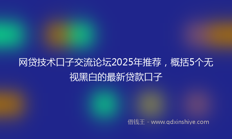 网贷技术口子交流论坛2025年推荐，概括5个无视黑白的最新贷款口子