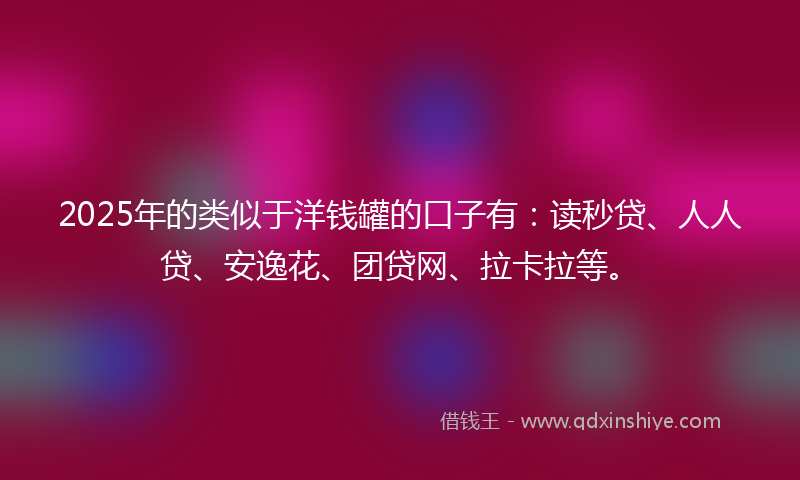 2025年的类似于洋钱罐的口子有：读秒贷、人人贷、安逸花、团贷网、拉卡拉等。