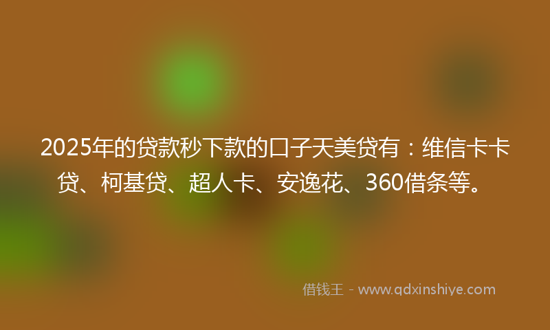 2025年的贷款秒下款的口子天美贷有：维信卡卡贷、柯基贷、超人卡、安逸花、360借条等。
