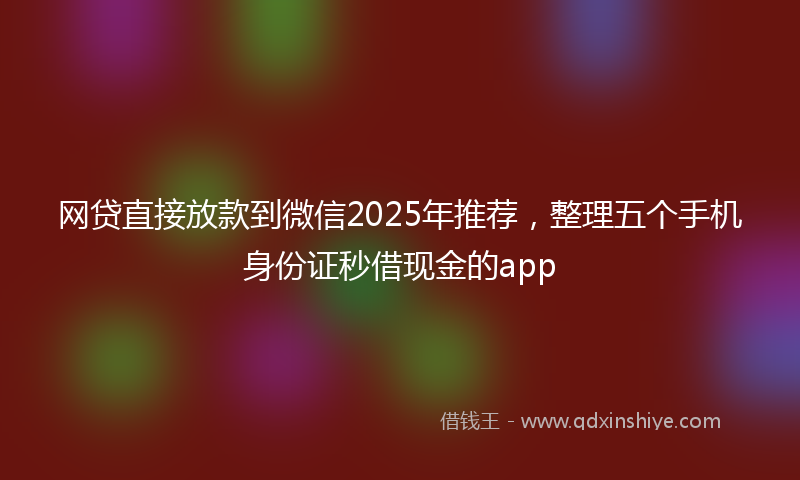 网贷直接放款到微信2025年推荐，整理五个手机身份证秒借现金的app