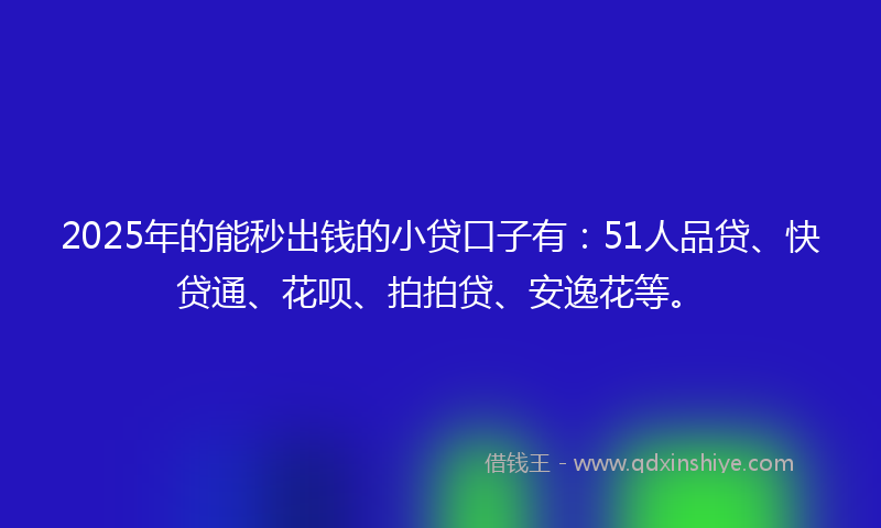2025年的能秒出钱的小贷口子有：51人品贷、快贷通、花呗、拍拍贷、安逸花等。