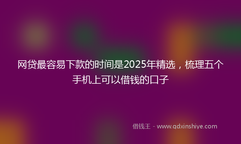 网贷最容易下款的时间是2025年精选，梳理五个手机上可以借钱的口子