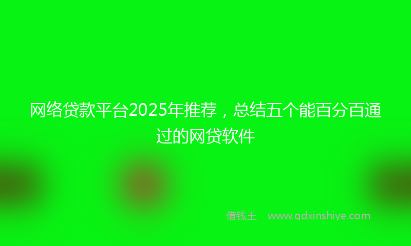 网络贷款平台2025年推荐，总结五个能百分百通过的网贷软件