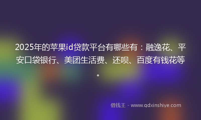 2025年的苹果id贷款平台有哪些有：融逸花、平安口袋银行、美团生活费、还呗、百度有钱花等。