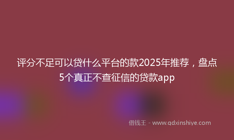 评分不足可以贷什么平台的款2025年推荐，盘点5个真正不查征信的贷款app