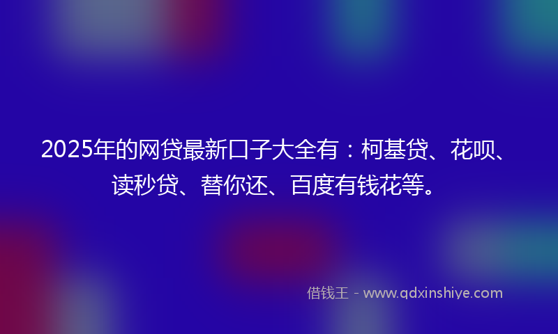 2025年的网贷最新口子大全有：柯基贷、花呗、读秒贷、替你还、百度有钱花等。