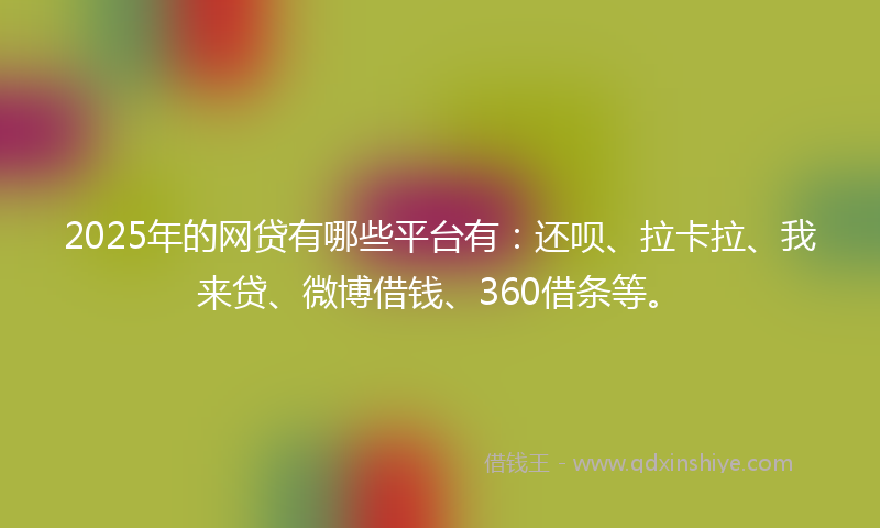 2025年的网贷有哪些平台有：还呗、拉卡拉、我来贷、微博借钱、360借条等。