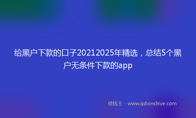 给黑户下款的口子20212025年精选，总结5个黑户无条件下款的app
