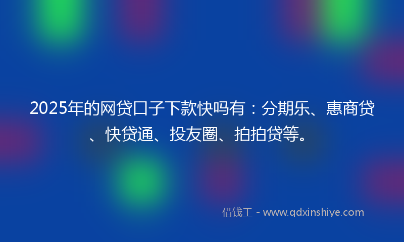 2025年的网贷口子下款快吗有：分期乐、惠商贷、快贷通、投友圈、拍拍贷等。