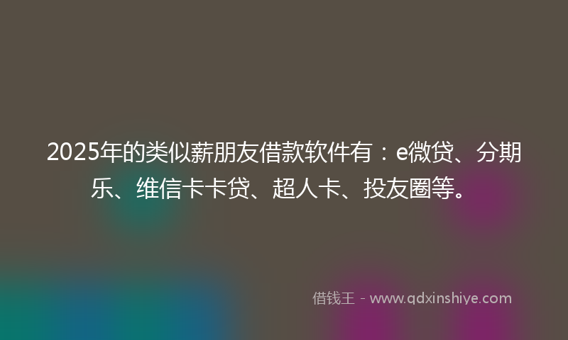 2025年的类似薪朋友借款软件有：e微贷、分期乐、维信卡卡贷、超人卡、投友圈等。