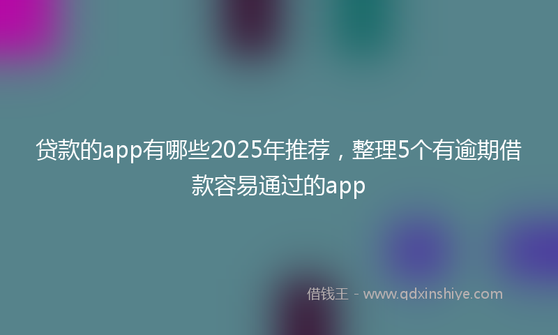 贷款的app有哪些2025年推荐，整理5个有逾期借款容易通过的app