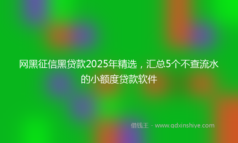 网黑征信黑贷款2025年精选，汇总5个不查流水的小额度贷款软件