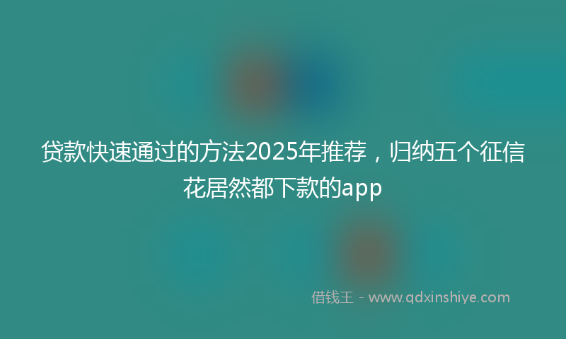 贷款快速通过的方法2025年推荐，归纳五个征信花居然都下款的app