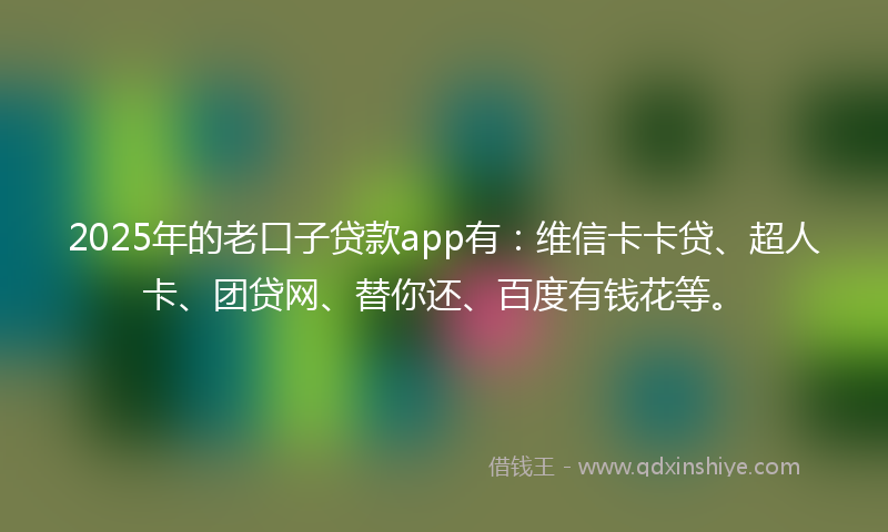 2025年的老口子贷款app有：维信卡卡贷、超人卡、团贷网、替你还、百度有钱花等。