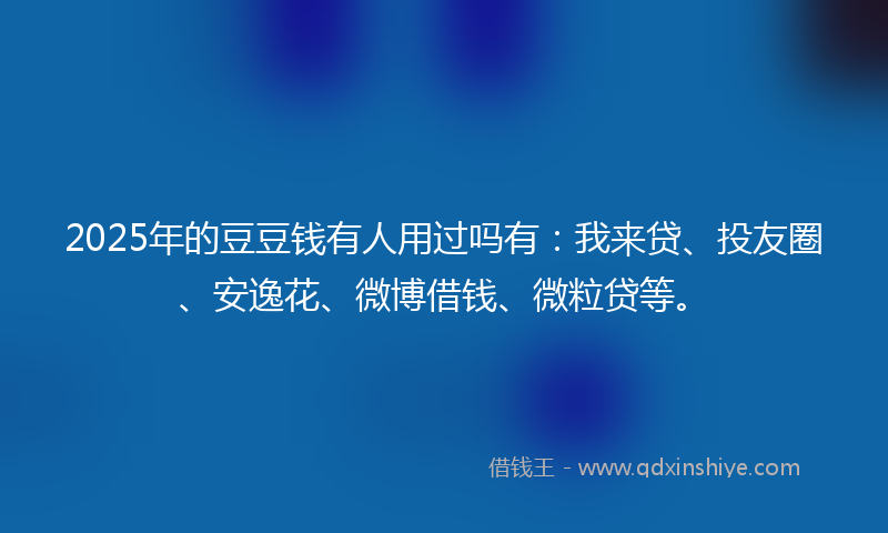 2025年的豆豆钱有人用过吗有：我来贷、投友圈、安逸花、微博借钱、微粒贷等。