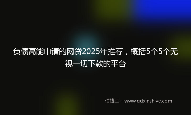 负债高能申请的网贷2025年推荐，概括5个5个无视一切下款的平台