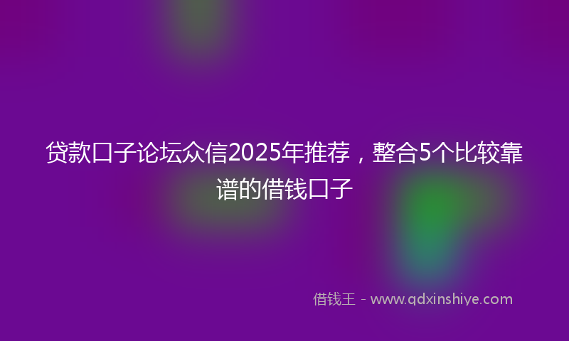 贷款口子论坛众信2025年推荐，整合5个比较靠谱的借钱口子