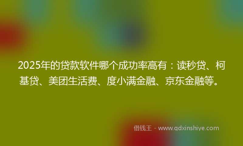 2025年的贷款软件哪个成功率高有：读秒贷、柯基贷、美团生活费、度小满金融、京东金融等。
