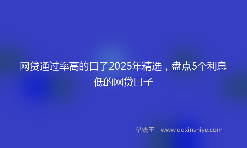 网贷通过率高的口子2025年精选，盘点5个利息低的网贷口子