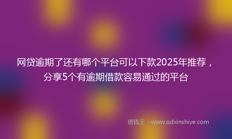 网贷逾期了还有哪个平台可以下款2025年推荐，分享5个有逾期借款容易通过的平台