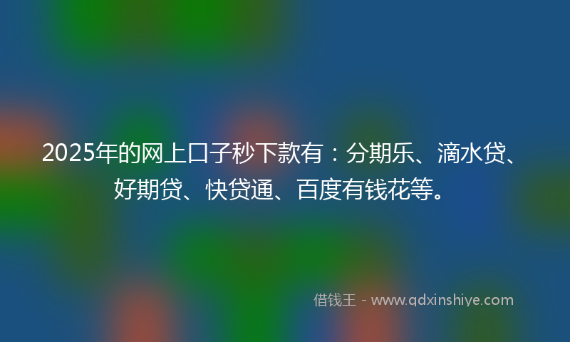 2025年的网上口子秒下款有：分期乐、滴水贷、好期贷、快贷通、百度有钱花等。