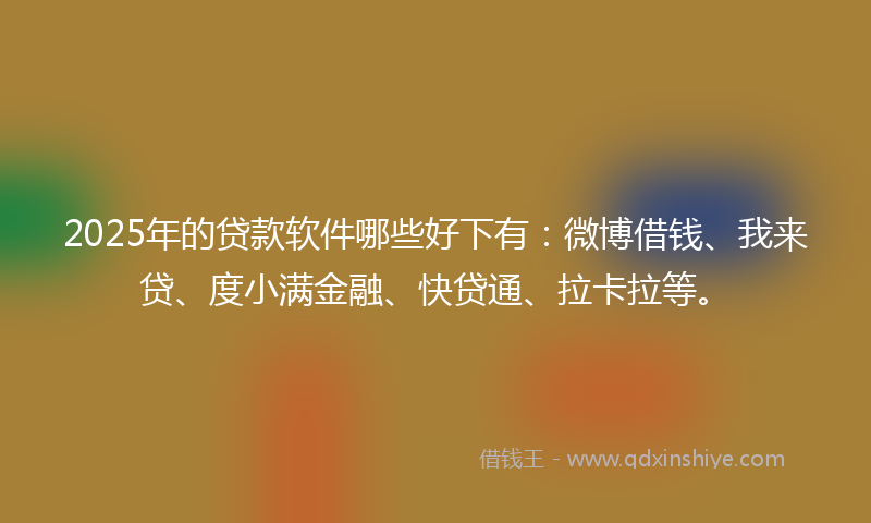 2025年的贷款软件哪些好下有：微博借钱、我来贷、度小满金融、快贷通、拉卡拉等。