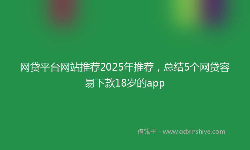 网贷平台网站推荐2025年推荐，总结5个网贷容易下款18岁的app
