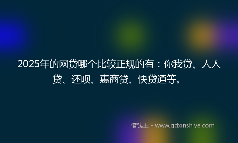 2025年的网贷哪个比较正规的有：你我贷、人人贷、还呗、惠商贷、快贷通等。