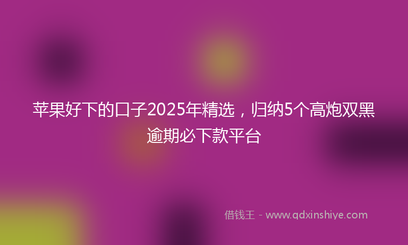 苹果好下的口子2025年精选，归纳5个高炮双黑逾期必下款平台