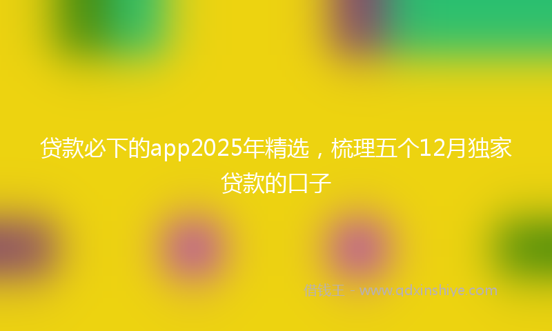 贷款必下的app2025年精选，梳理五个12月独家贷款的口子