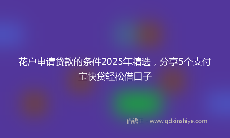 花户申请贷款的条件2025年精选，分享5个支付宝快贷轻松借口子