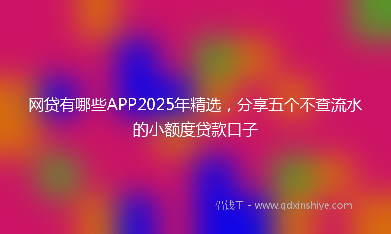 网贷有哪些APP2025年精选，分享五个不查流水的小额度贷款口子