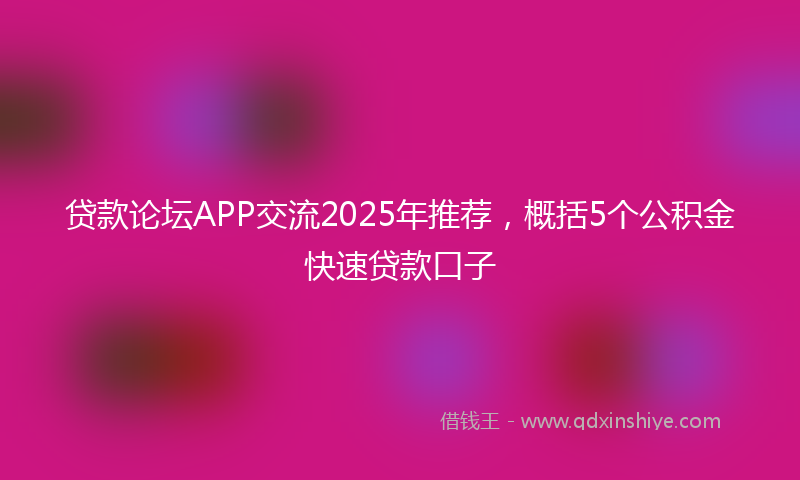 贷款论坛APP交流2025年推荐，概括5个公积金快速贷款口子